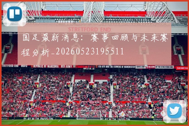 国足最新消息:赛事回顾与未来赛程分析_20260523195511