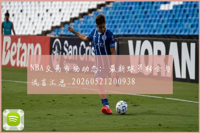 NBA交易市场动态:最新球员转会与流言汇总_20260521200938