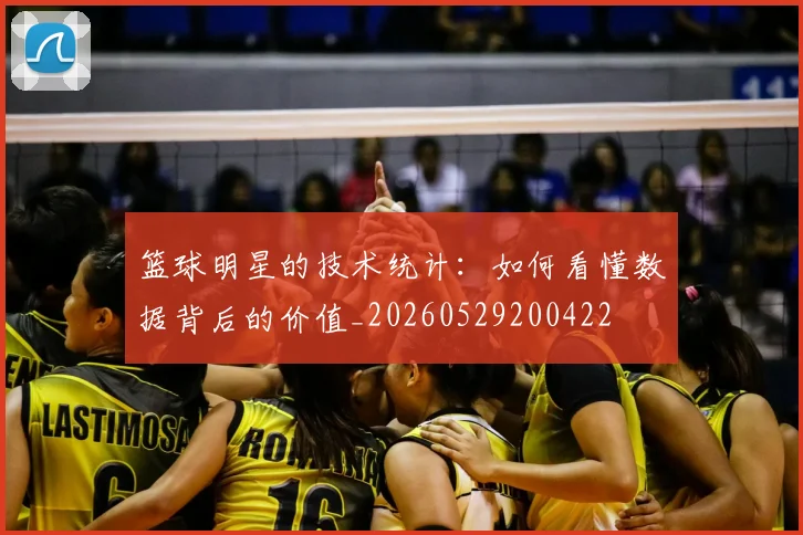 篮球明星的技术统计：如何看懂数据背后的价值_20260529200422