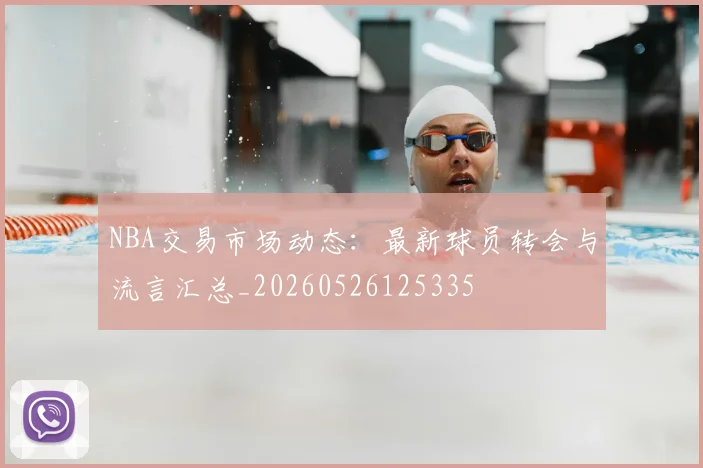 NBA交易市场动态：最新球员转会与流言汇总_20260526125335