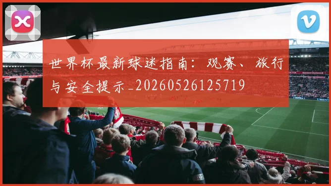 世界杯最新球迷指南:观赛、旅行与安全提示_20260526125719