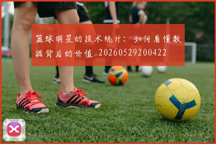 篮球明星的技术统计：如何看懂数据背后的价值_20260529200422