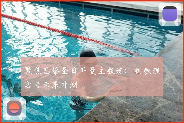 聚焦巴黎圣日耳曼主教练:执教理念与未来计划