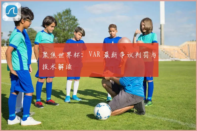 聚焦世界杯:VAR 最新争议判罚与技术解读