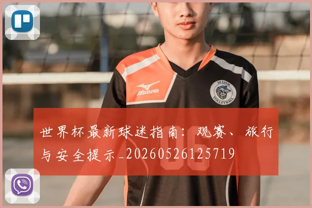 世界杯最新球迷指南:观赛、旅行与安全提示_20260526125719