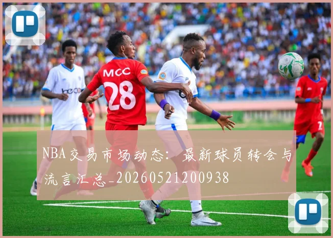 NBA交易市场动态：最新球员转会与流言汇总_20260521200938