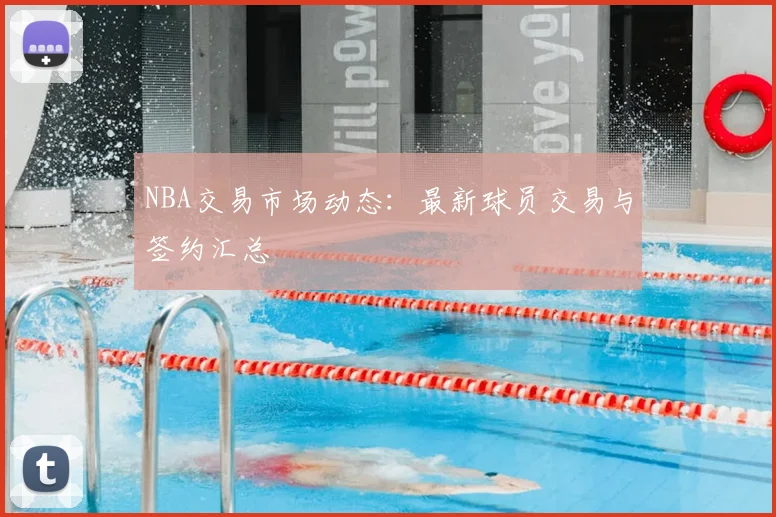 NBA交易市场动态：最新球员交易与签约汇总