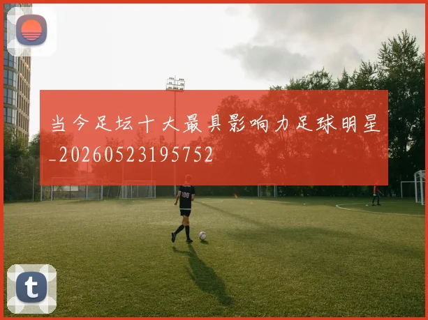 当今足坛十大最具影响力足球明星_20260523195752