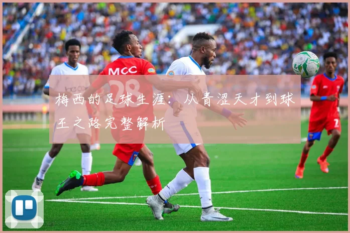梅西的足球生涯：从青涩天才到球王之路完整解析
