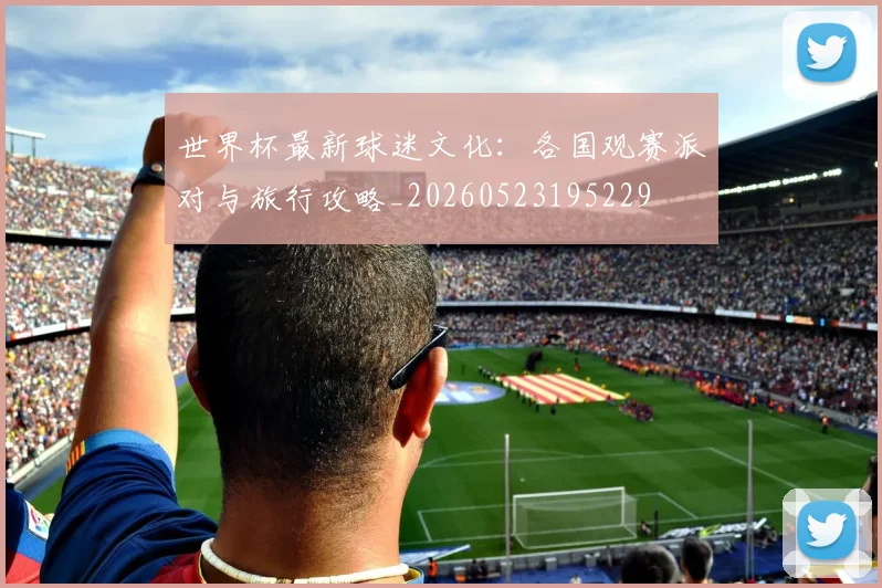 世界杯最新球迷文化:各国观赛派对与旅行攻略_20260523195229