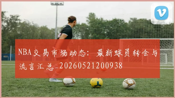 NBA交易市场动态:最新球员转会与流言汇总_20260521200938