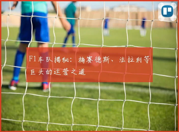 F1车队揭秘:梅赛德斯、法拉利等巨头的运营之道