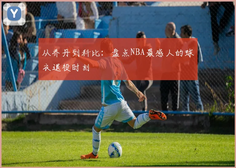从乔丹到科比:盘点NBA最感人的球衣退役时刻