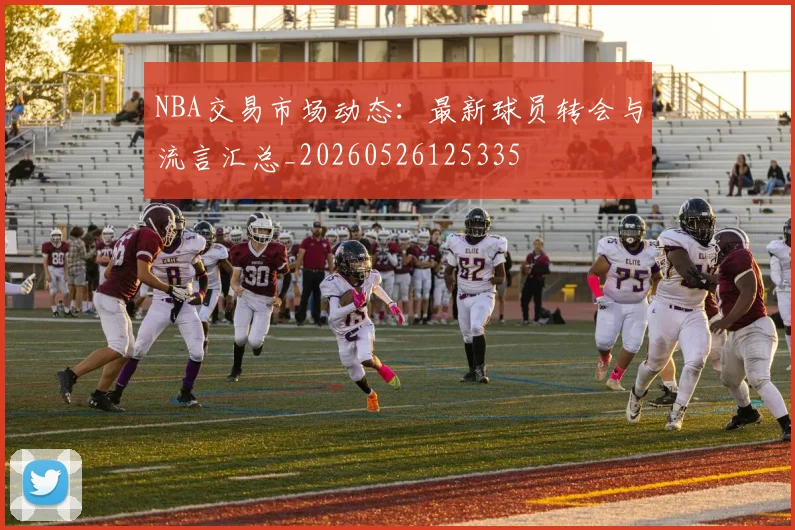 NBA交易市场动态:最新球员转会与流言汇总_20260526125335